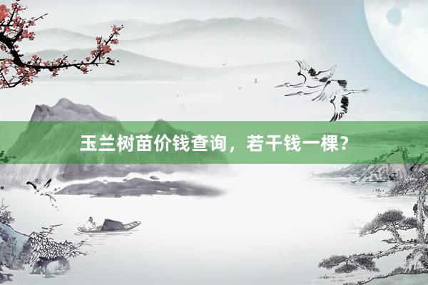 玉兰树苗价钱查询，若干钱一棵？