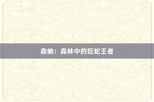 森蚺：森林中的巨蛇王者