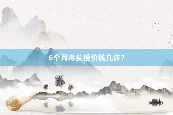 6个月毒头梗价钱几许？