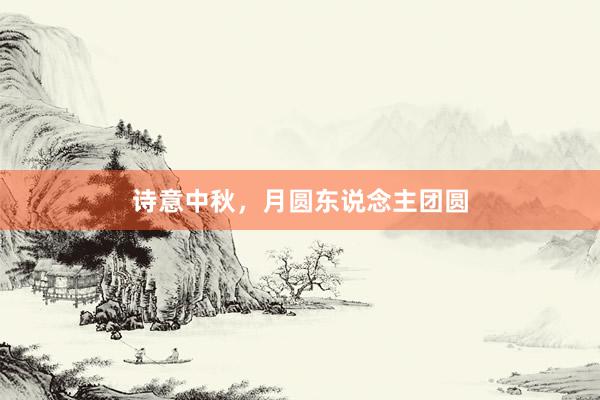 诗意中秋，月圆东说念主团圆